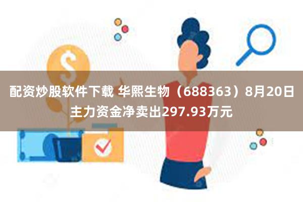 配资炒股软件下载 华熙生物（688363）8月20日主力资金净卖出297.93万元