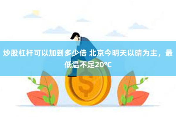 炒股杠杆可以加到多少倍 北京今明天以晴为主，最低温不足20℃