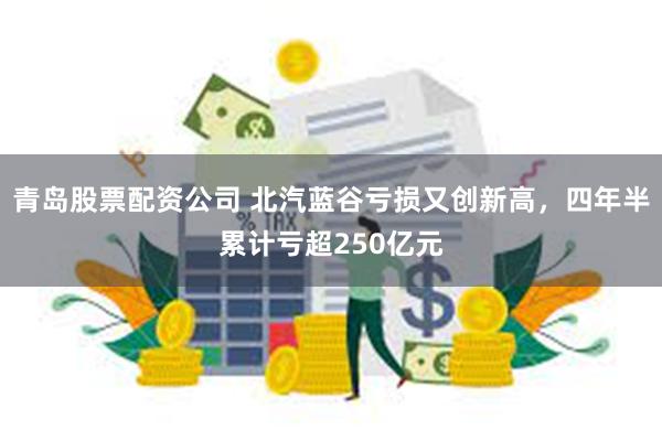 青岛股票配资公司 北汽蓝谷亏损又创新高，四年半累计亏超250亿元