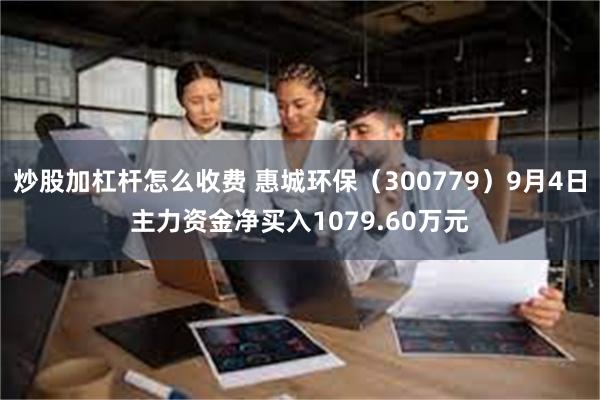 炒股加杠杆怎么收费 惠城环保（300779）9月4日主力资金净买入1079.60万元