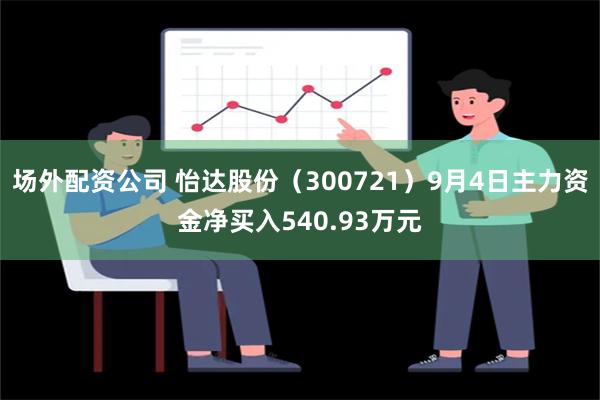 场外配资公司 怡达股份（300721）9月4日主力资金净买入540.93万元