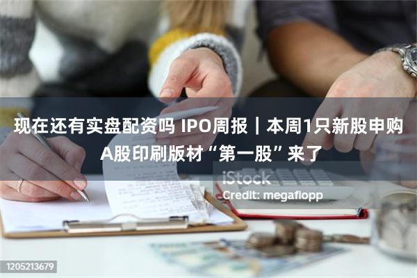 现在还有实盘配资吗 IPO周报｜本周1只新股申购 A股印刷版材“第一股”来了