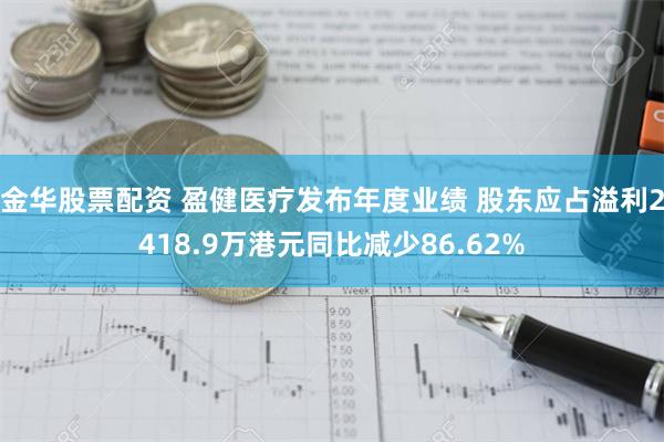 金华股票配资 盈健医疗发布年度业绩 股东应占溢利2418.9万港元同比减少86.62%