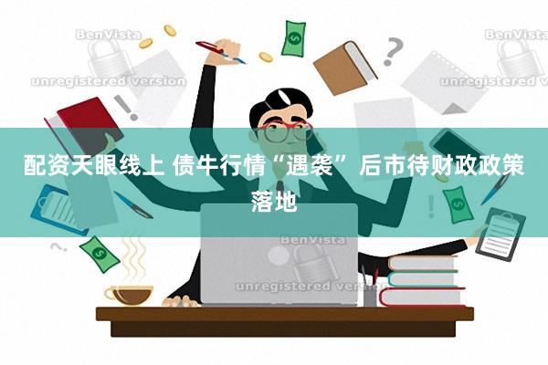 配资天眼线上 债牛行情“遇袭” 后市待财政政策落地