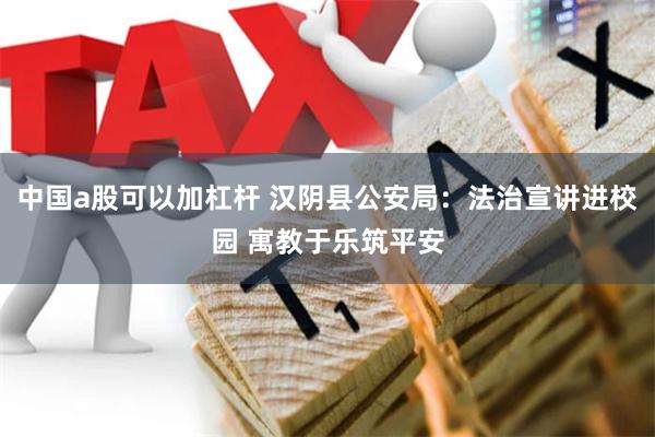 中国a股可以加杠杆 汉阴县公安局：法治宣讲进校园 寓教于乐筑平安