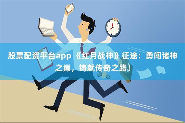 股票配资平台app 《红月战神》征途：勇闯诸神之巅，铸就传奇之路！