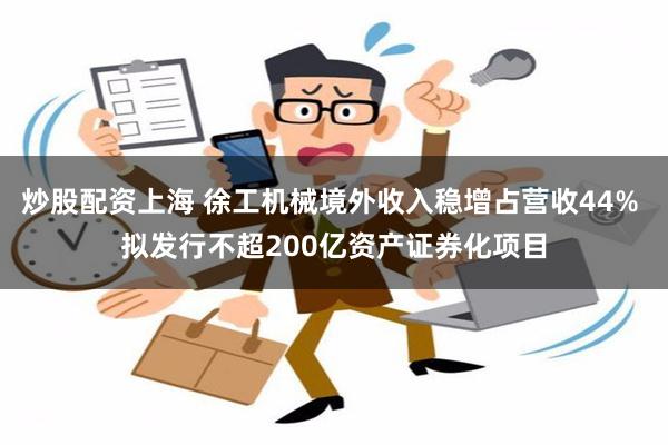 炒股配资上海 徐工机械境外收入稳增占营收44% 拟发行不超200亿资产证券化项目