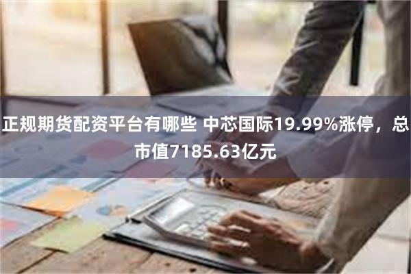 正规期货配资平台有哪些 中芯国际19.99%涨停，总市值7185.63亿元