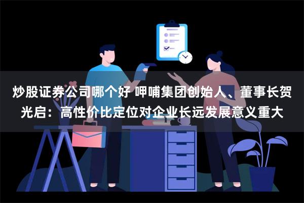 炒股证券公司哪个好 呷哺集团创始人、董事长贺光启：高性价比定位对企业长远发展意义重大