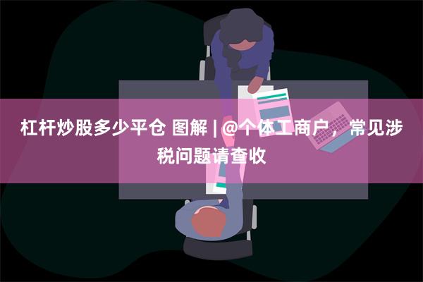 杠杆炒股多少平仓 图解 | @个体工商户，常见涉税问题请查收