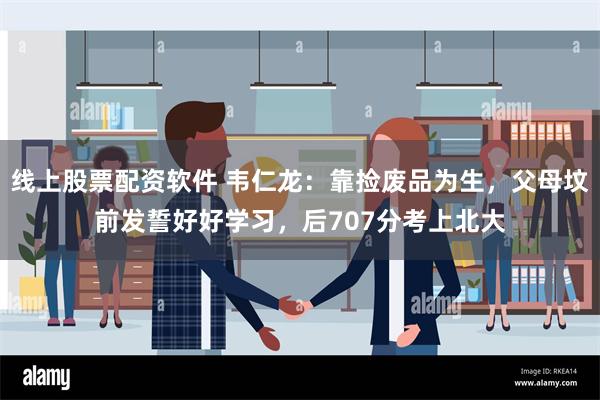 线上股票配资软件 韦仁龙：靠捡废品为生，父母坟前发誓好好学习，后707分考上北大