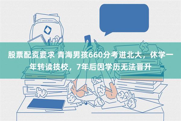 股票配资要求 青海男孩660分考进北大，休学一年转读技校，7年后因学历无法晋升