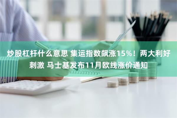 炒股杠杆什么意思 集运指数飙涨15%！两大利好刺激 马士基发布11月欧线涨价通知