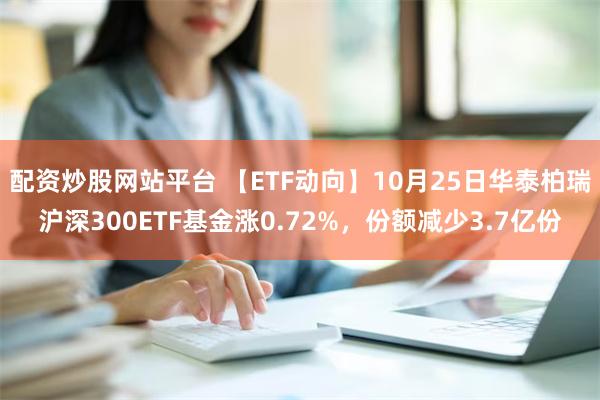 配资炒股网站平台 【ETF动向】10月25日华泰柏瑞沪深300ETF基金涨0.72%，份额减少3.7亿份