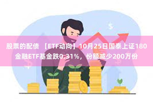 股票的配债 【ETF动向】10月25日国泰上证180金融ETF基金跌0.31%，份额减少200万份