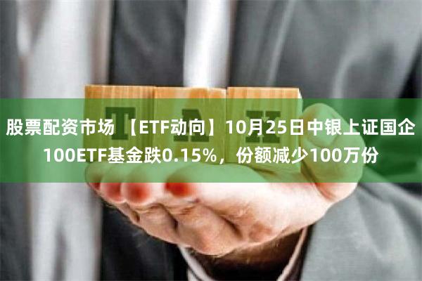 股票配资市场 【ETF动向】10月25日中银上证国企100ETF基金跌0.15%，份额减少100万份