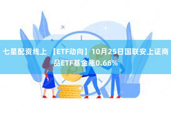 七星配资线上 【ETF动向】10月25日国联安上证商品ETF基金涨0.66%