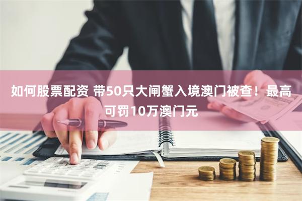 如何股票配资 带50只大闸蟹入境澳门被查！最高可罚10万澳门元