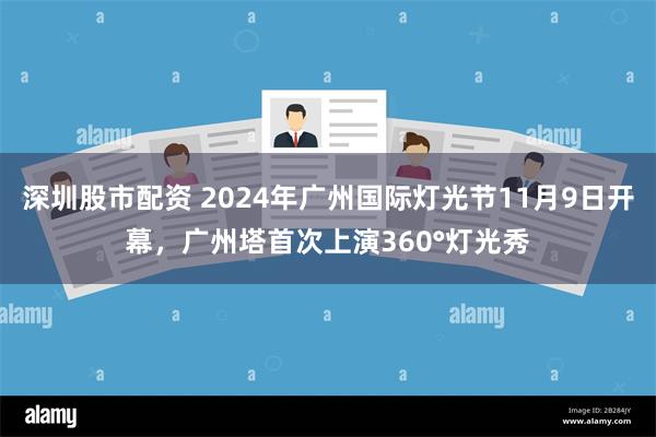 深圳股市配资 2024年广州国际灯光节11月9日开幕，广州塔首次上演360°灯光秀