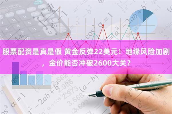 股票配资是真是假 黄金反弹22美元！地缘风险加剧，金价能否冲破2600大关？