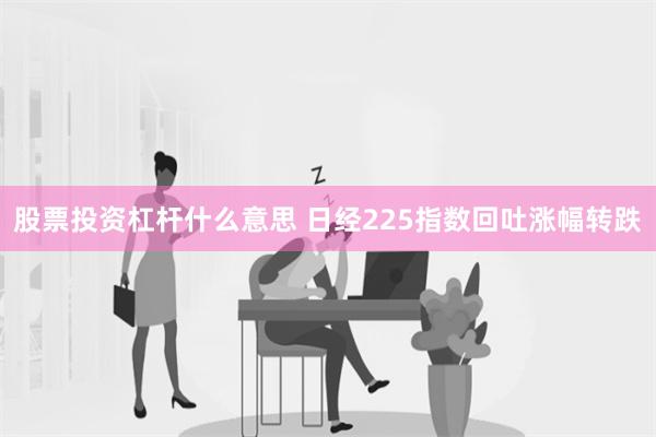 股票投资杠杆什么意思 日经225指数回吐涨幅转跌