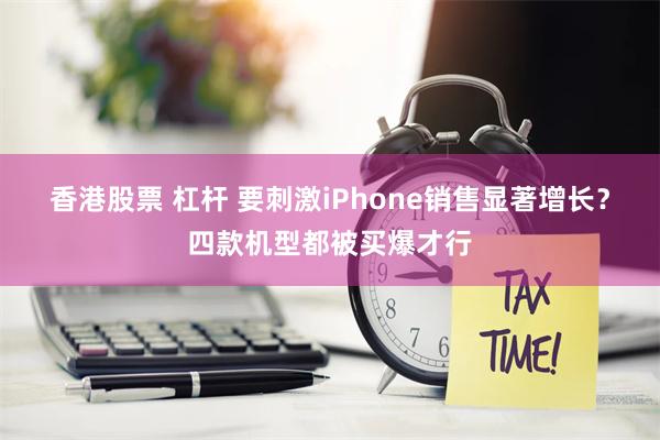 香港股票 杠杆 要刺激iPhone销售显著增长？四款机型都被买爆才行