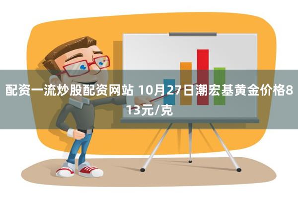 配资一流炒股配资网站 10月27日潮宏基黄金价格813元/克