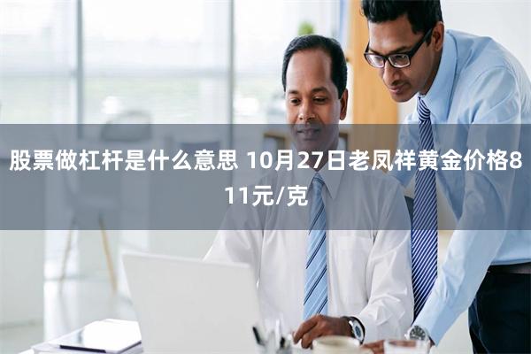 股票做杠杆是什么意思 10月27日老凤祥黄金价格811元/克