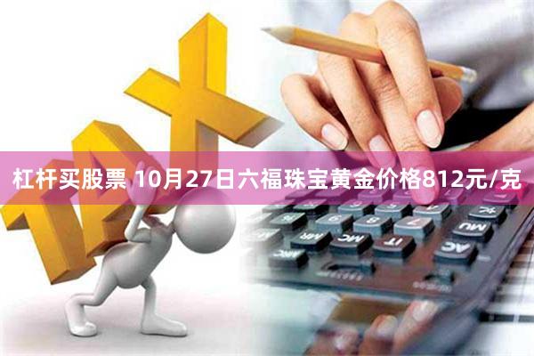 杠杆买股票 10月27日六福珠宝黄金价格812元/克