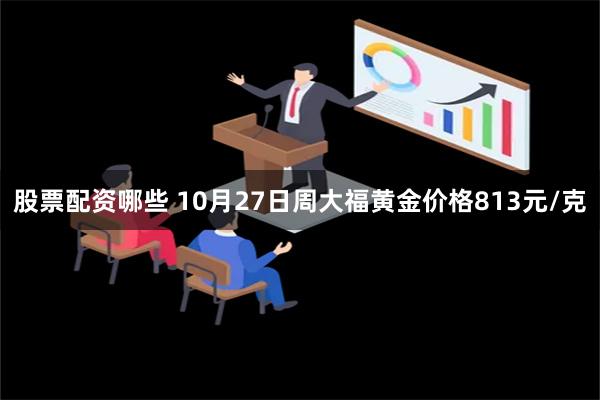 股票配资哪些 10月27日周大福黄金价格813元/克