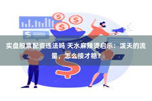 实盘股票配资违法吗 天水麻辣烫启示：泼天的流量，怎么接才稳？