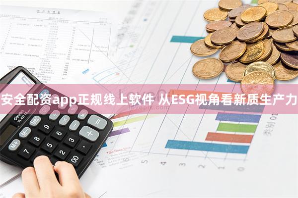 安全配资app正规线上软件 从ESG视角看新质生产力