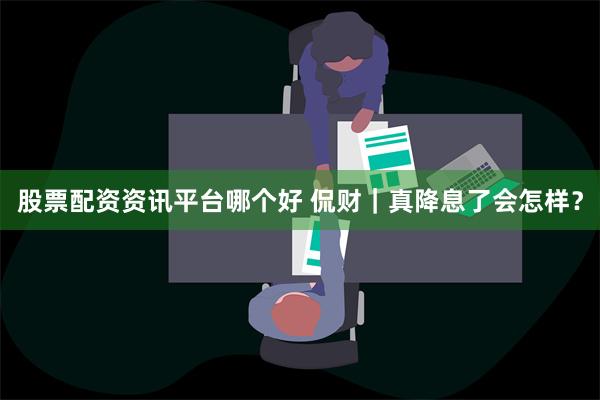 股票配资资讯平台哪个好 侃财｜真降息了会怎样？