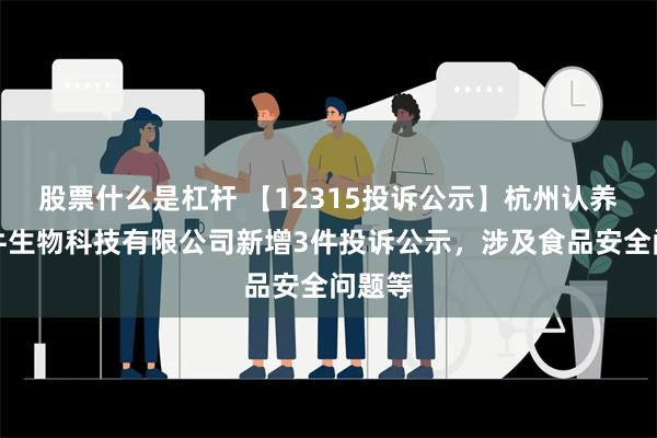 股票什么是杠杆 【12315投诉公示】杭州认养一头牛生物科技有限公司新增3件投诉公示，涉及食品安全问题等