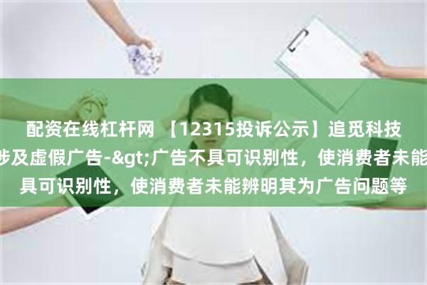 配资在线杠杆网 【12315投诉公示】追觅科技新增5件投诉公示，涉及虚假广告->广告不具可识别性，使消费者未能辨明其为广告问题等