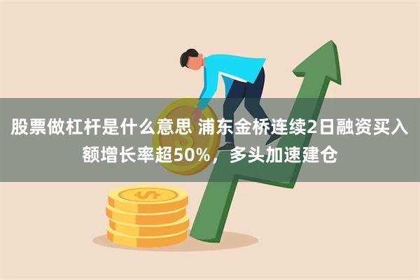 股票做杠杆是什么意思 浦东金桥连续2日融资买入额增长率超50%，多头加速建仓