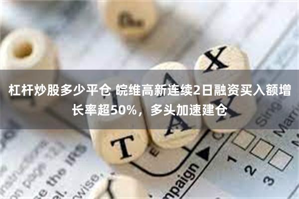 杠杆炒股多少平仓 皖维高新连续2日融资买入额增长率超50%，多头加速建仓