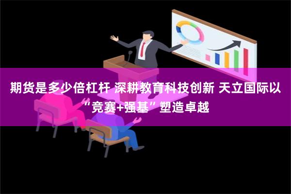 期货是多少倍杠杆 深耕教育科技创新 天立国际以“竞赛+强基”塑造卓越