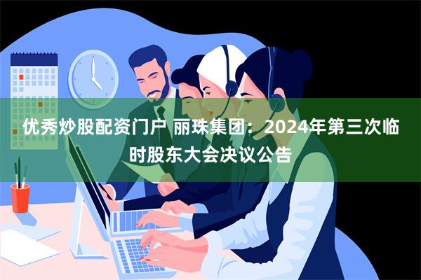 优秀炒股配资门户 丽珠集团：2024年第三次临时股东大会决议公告