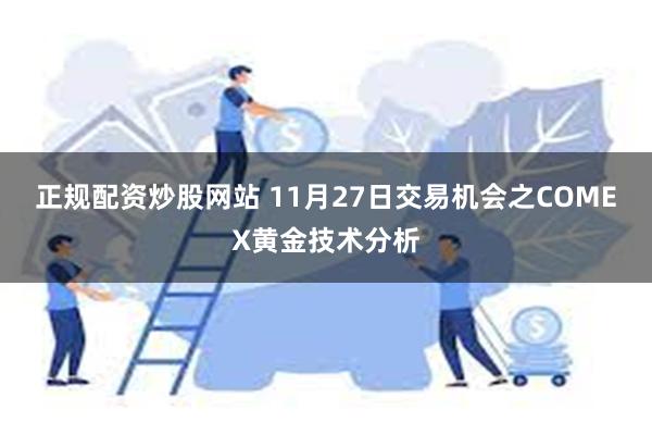 正规配资炒股网站 11月27日交易机会之COMEX黄金技术分析