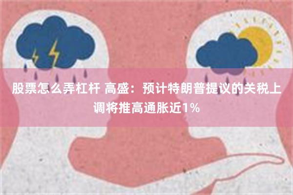 股票怎么弄杠杆 高盛：预计特朗普提议的关税上调将推高通胀近1%