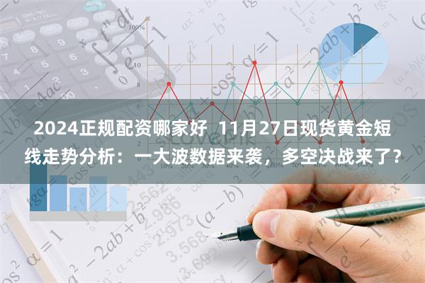 2024正规配资哪家好  11月27日现货黄金短线走势分析：一大波数据来袭，多空决战来了？