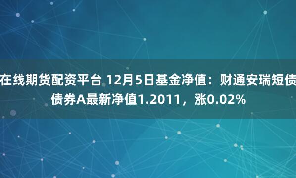 在线期货配资平台 12月5日基金净值：财通安瑞短债债券A最新净值1.2011，涨0.02%