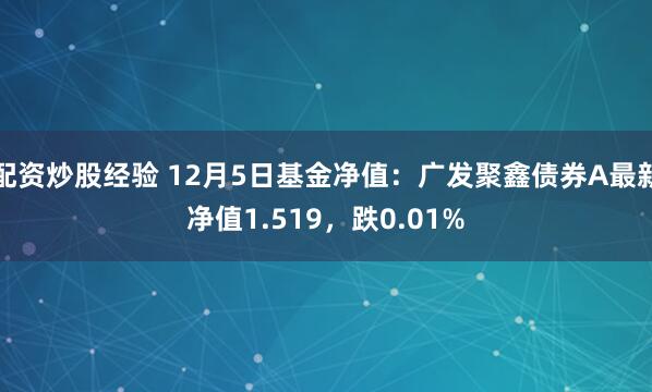 配资炒股经验 12月5日基金净值：广发聚鑫债券A最新净值1.519，跌0.01%