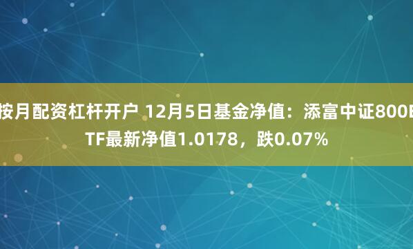 按月配资杠杆开户 12月5日基金净值：添富中证800ETF最新净值1.0178，跌0.07%