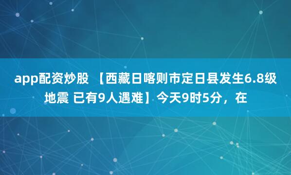 app配资炒股 【西藏日喀则市定日县发生6.8级地震 已有9人遇难】今天9时5分，在