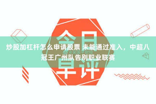 炒股加杠杆怎么申请股票 未能通过准入，中超八冠王广州队告别职业联赛