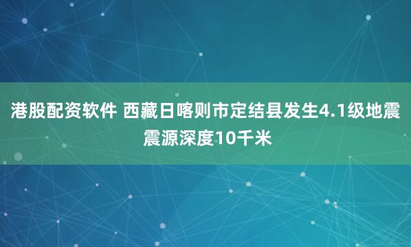 港股配资软件 西藏日喀则市定结县发生4.1级地震 震源深度10千米