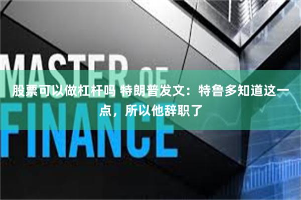 股票可以做杠杆吗 特朗普发文：特鲁多知道这一点，所以他辞职了