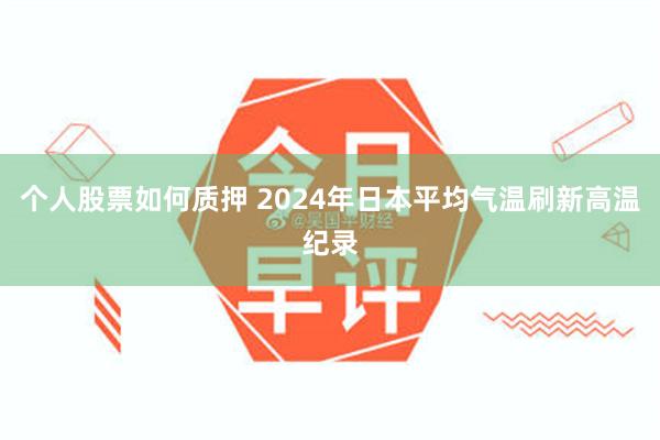 个人股票如何质押 2024年日本平均气温刷新高温纪录